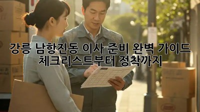 강릉 남항진동 이사 준비 완벽 가이드: 체크리스트부터 정착까지!